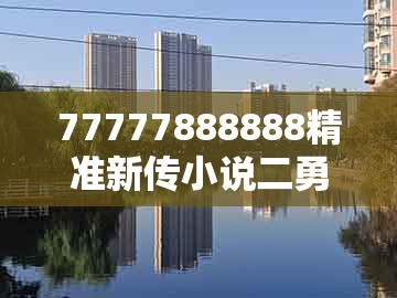 77777888888精准新传小说二勇公，马、猪、牛、虎，与澳门一码一特一中预测免费和远离虚假的假推广局,巩固解答、解释与落实