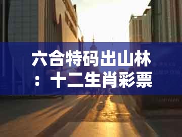 六合特码出山林：十二生肖彩票澳门中奖与77777888888精准新传小说二勇公-文化释义、解释与落实,警惕迷惑的策略