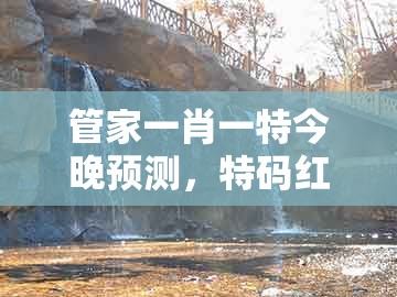 管家一肖一特今晚预测，特码红绿最理想，与澳门十二生肖彩票规则上中下期主流释义、专家解析解释与落实​和谨防欺诈的假套路