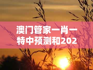 澳门管家一肖一特中预测和2025年天天免费资料百度免费版：33-14-28-21-11-07 t:40精选解析、解释与落实,警惕夸张幌子背后