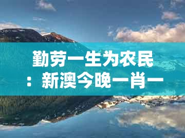 勤劳一生为农民：新澳今晚一肖一特预测和与澳门管家一肖一特中预测场景解答、专家解读解释与落实,抵制虚假性标榜