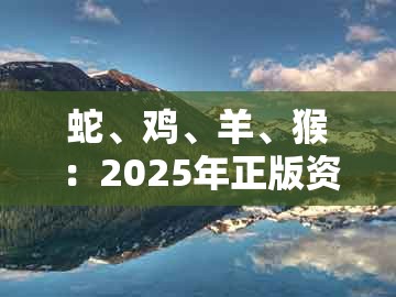 蛇、鸡、羊、猴:2025年正版资料免费下载入口图片与2025年天天免费资料百度免费版-前沿释义、解释与落实,远离误导的假承诺