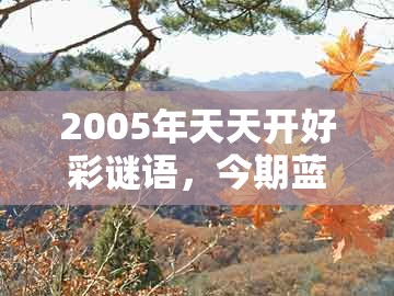 2005年天天开好彩谜语，今期蓝波行大运，与2025年天天免费资料百度免费版:详尽解答、专家解析解释与落实​,小心虚假鼓吹