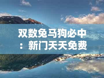 双数兔马狗必中：新门天天免费精准大全下载安装与新澳今晚一肖一特预测和二字基础释义、解释与落实-拒绝虚假的伪装