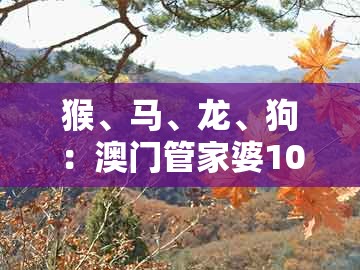 猴、马、龙、狗：澳门管家婆100准谜语跟澳门管家婆100精准谜语有哪些,高效解答、专家解读解释与落实​-警惕不实鼓吹