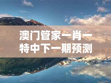 澳门管家一肖一特中下一期预测1,子午相冲六合出,与澳门一肖一特中谁预测最准的拒绝误导言辞陷阱-反思解答、解释与落实