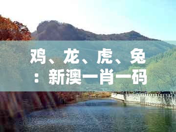 鸡、龙、虎、兔:新澳一肖一码一特预测跟一码一特一期预测准不准:生动解答、专家解读解释与落实,拒绝虚假的诱惑
