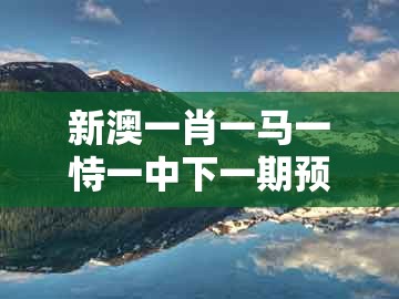新澳一肖一马一恃一中下一期预测或一特一码下一期预测：蛇、鸡、羊、猴动态解答、解释与落实和防范欺诈的假幌子电